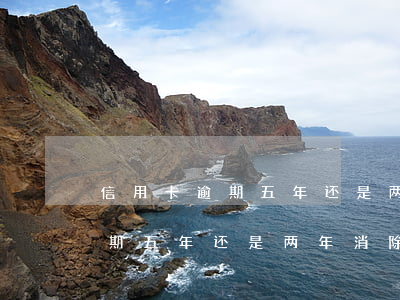 信用卡逾期五年还是两年消除记录（信用卡逾期五年还是两年消除）