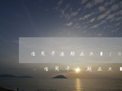 信用卡逾期五次會(huì)有不良記錄嗎-信用卡逾期五次會(huì)有不良記錄嗎怎么辦