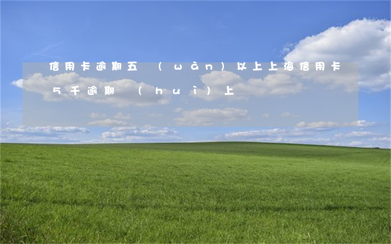 信用卡逾期五萬(wàn)以上上海 信用卡5千逾期會(huì)上門嗎