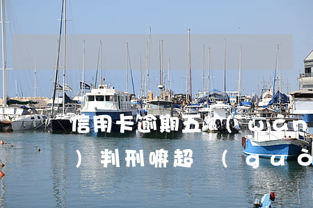 信用卡逾期五萬(wàn)以上會(huì)判刑嘛(超過(guò)五萬(wàn)的信用卡逾期真的會(huì)立案嗎)