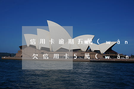信用卡逾期五萬(wàn)怎么辦還能辦嗎(欠信用卡5萬(wàn)以上逾期不還款)