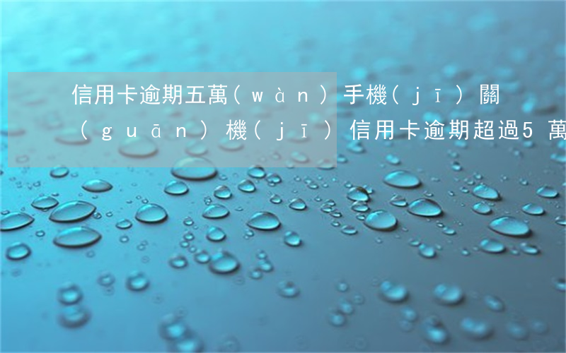 信用卡逾期五萬(wàn)手機(jī)關(guān)機(jī)(信用卡逾期超過5萬(wàn)銀行報(bào)警)