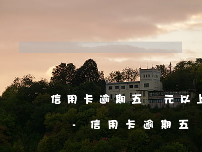 信用卡逾期五萬元以上會(huì)被判刑嗎?-信用卡逾期五萬元以上會(huì)被判刑嗎知乎