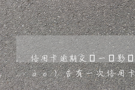 信用卡逾期交納一筆影響房貸嗎(征信報(bào)告有一次信用卡逾期影響房貸嗎)