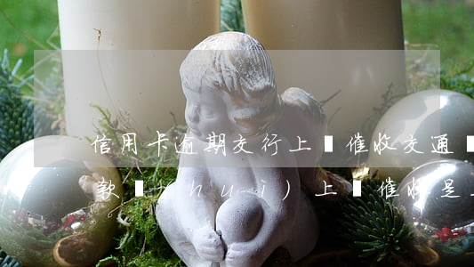 信用卡逾期交行上門催收(交通銀行信用卡欠款會(huì)上門催收是真的嗎?)