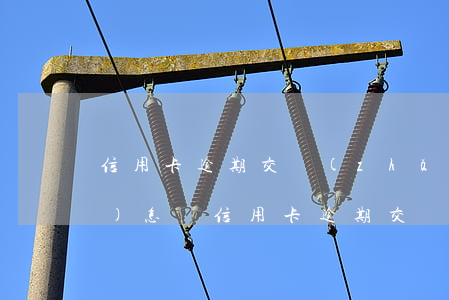 信用卡逾期交長(zhǎng)會(huì)怎樣(信用卡逾期交長(zhǎng)會(huì)怎樣)