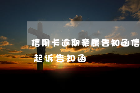 信用卡逾期亲属告知函(信用卡逾期银行发来起诉告知函)