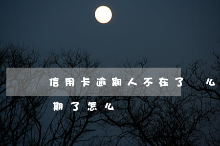 信用卡逾期人不在了這么辦(不小心信用卡逾期了怎么辦)
