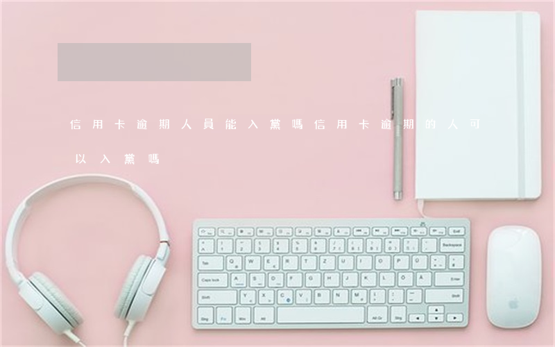 信用卡逾期人員能入黨嗎(信用卡逾期的人可以入黨嗎) 信用卡逾期人員能入黨嗎(信用卡逾期的人可以入黨嗎)