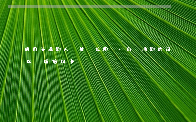 信用卡逾期人員能開公司嗎-有過逾期的可以辦理信用卡嗎