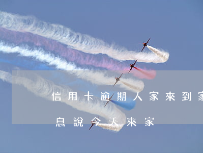 信用卡逾期人家來到家了-欠信用卡收到信息說今天來家