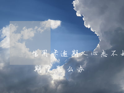 信用卡逾期人心态不好(2021年信用卡逾期了怎么办)