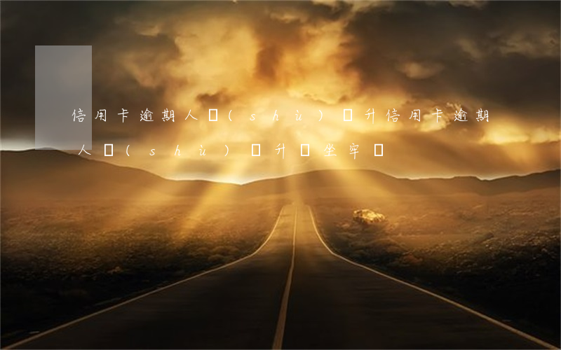 信用卡逾期人數(shù)飆升(信用卡逾期人數(shù)飆升會坐牢嗎)