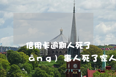 信用卡逾期人死了該誰還(信用卡逾期當(dāng)事人死了,家人要承擔(dān)債務(wù)嗎)