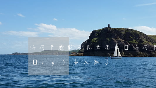 信用卡逾期人死亡怎么辦(信用卡逾期當(dāng)事人死了)
