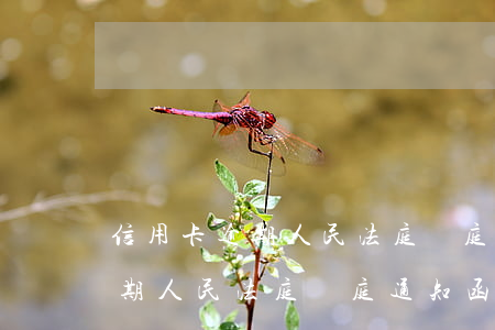 信用卡逾期人民法庭開庭通知函-信用卡逾期人民法庭開庭通知函模板