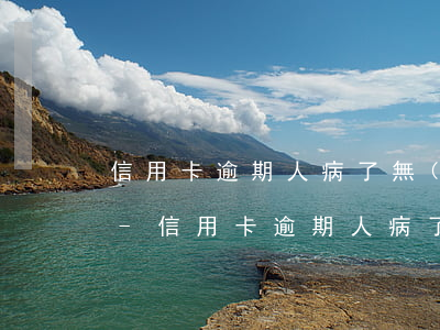 信用卡逾期人病了無(wú)力償還怎么辦-信用卡逾期人病了無(wú)力償還怎么辦呢