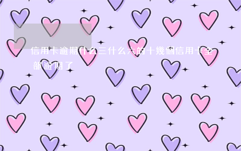 信用卡逾期什么三什么六的(十幾個信用卡全部逾期了)