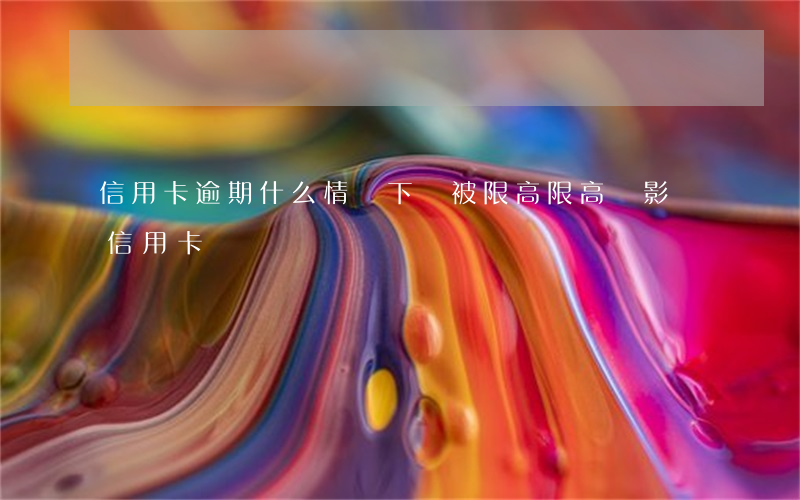 信用卡逾期什么情況下會被限高(限高會影響信用卡嗎)