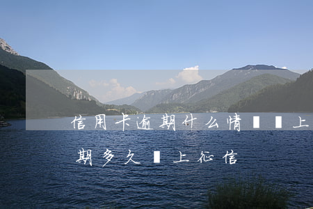 信用卡逾期什么情況會上征信-信信用卡逾期多久會上征信