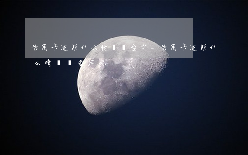 信用卡逾期什么情況會坐牢-信用卡逾期什么情況會坐牢呢