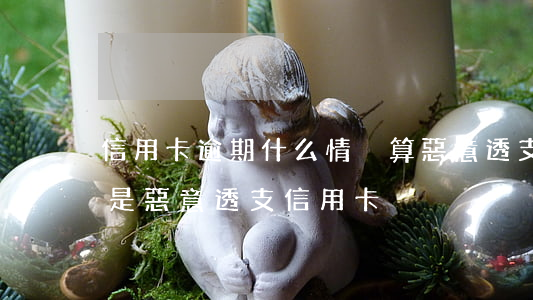 信用卡逾期什么情況算惡意透支(什么情況算是惡意透支信用卡)