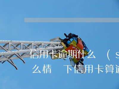 信用卡逾期什么時(shí)候開始算嗎(什么情況下信用卡算逾期)