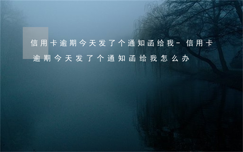 信用卡逾期今天发了个通知函给我-信用卡逾期今天发了个通知函给我怎么办