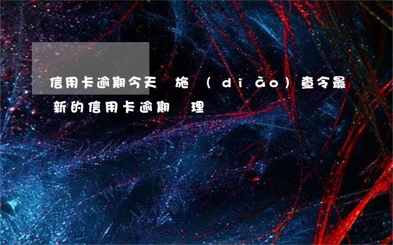 信用卡逾期今天實施調(diào)查令(最新的信用卡逾期處理)