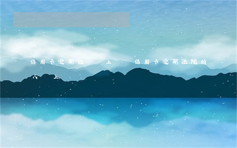 信用卡逾期他們會上門嗎(信用卡逾期法院的人會上門嗎)
