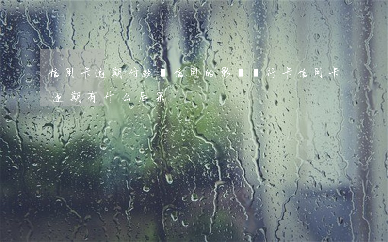 信用卡逾期付款對信用的影響(銀行卡信用卡逾期有什么后果)