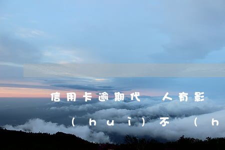 信用卡逾期代償人有影響嗎(我信用卡逾期了會(huì)不會(huì)影響家人)