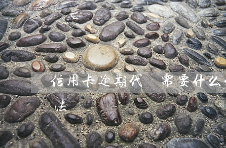 信用卡逾期代還需要什么(代還信用卡到底犯法嗎)