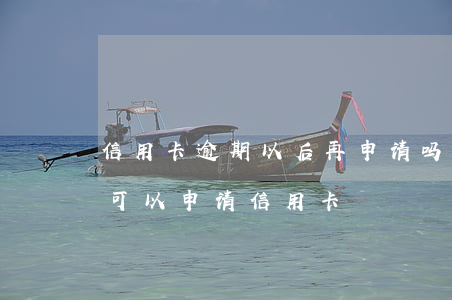 信用卡逾期以后再申请吗(信用卡逾期几年后可以申请信用卡)