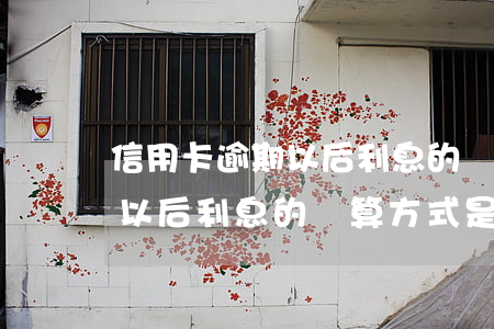 信用卡逾期以后利息的計算方式 信用卡逾期以后利息的計算方式是什么