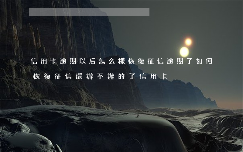 信用卡逾期以后怎么樣恢復征信(逾期了如何恢復征信還辦不辦的了信用卡)
