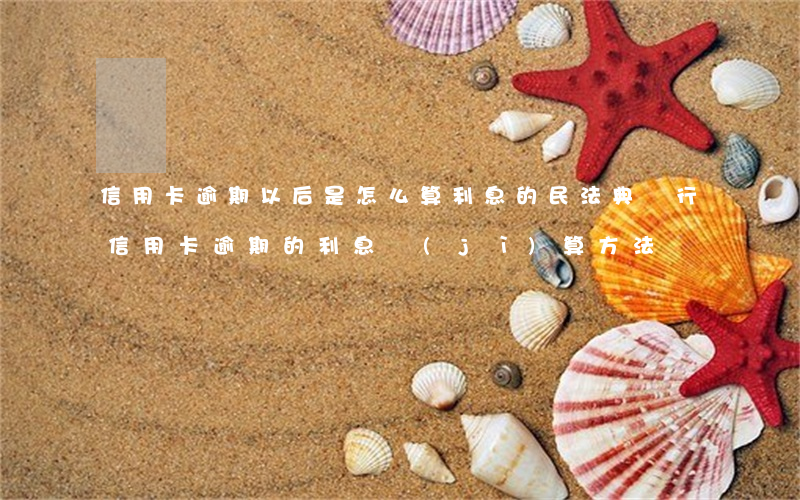 信用卡逾期以后是怎么算利息的(民法典銀行信用卡逾期的利息計(jì)算方法)