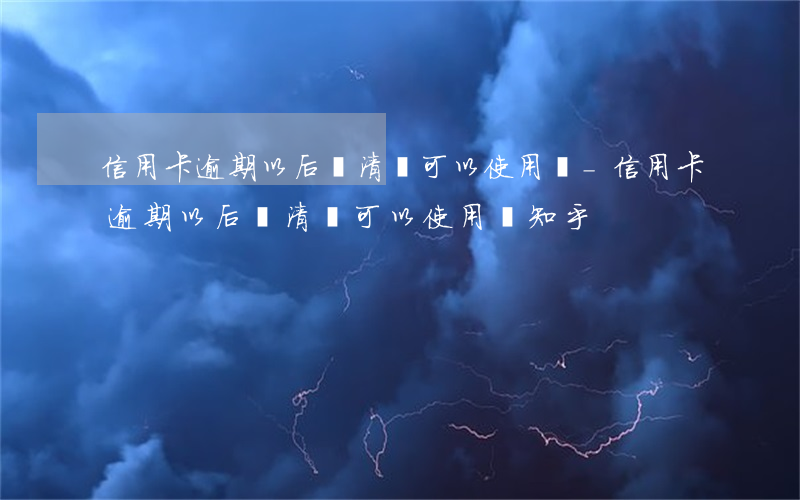 信用卡逾期以后還清還可以使用嗎-信用卡逾期以后還清還可以使用嗎知乎