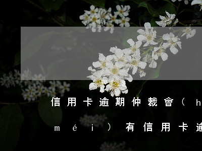 信用卡逾期仲裁會(huì)怎么樣(有沒(méi)有信用卡逾期)