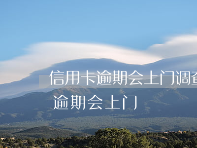 信用卡逾期会上门调查吗 哪个银行的信用卡逾期会上门