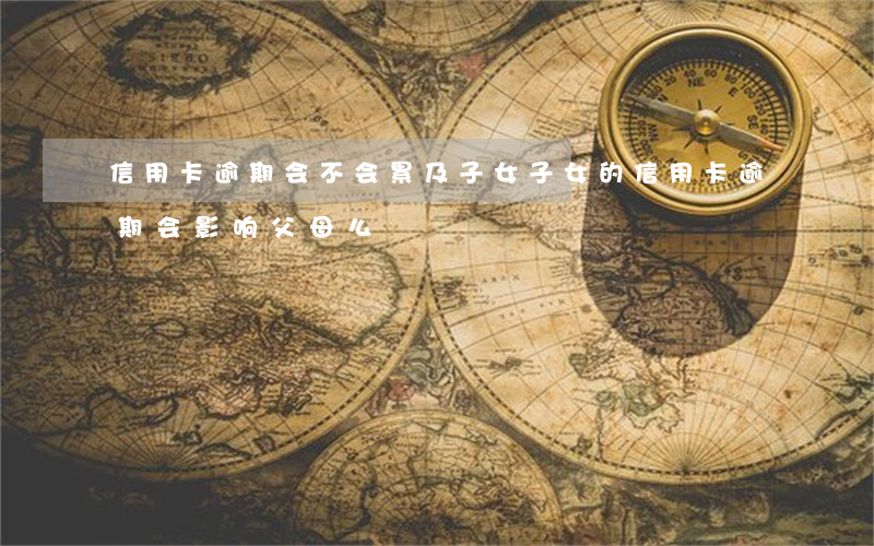 信用卡逾期会不会累及子女(子女的信用卡逾期会影响父母么)