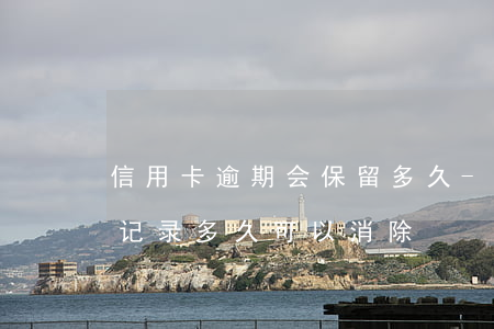 信用卡逾期会保留多久-以前的信用卡逾期记录多久可以消除