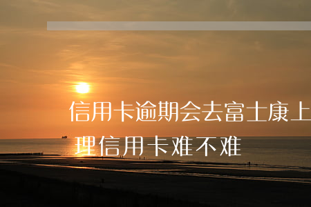 信用卡逾期会去富士康上班不 富士康员工办理信用卡难不难