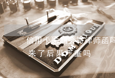 信用卡逾期会寄律师函吗(信用卡逾期律师函来了后果严重吗)
