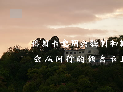 信用卡逾期会强制扣款么(同行的信用卡逾期会从同行的储蓄卡直接扣掉吗)