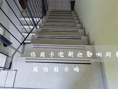 信用卡逾期会影响同事吗(别的逾期会影响在用信用卡吗)