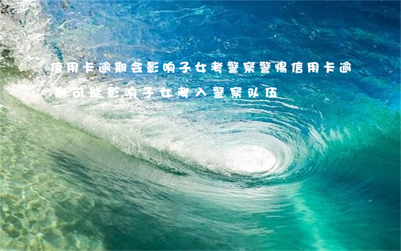 信用卡逾期会影响子女考警察，警惕！信用卡逾期可能影响子女考入警察队伍