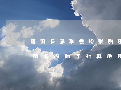 信用卡逾期会扣别的银行卡吗(一个银行的信用卡逾期了对其他银行有影响吗)