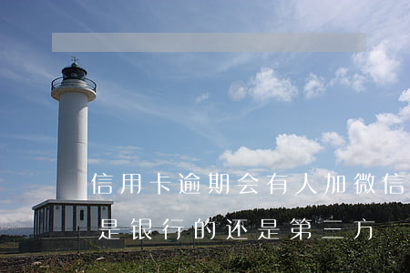 信用卡逾期会有人加微信(信用卡逾期加微信是银行的还是第三方)