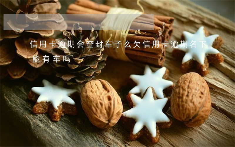 信用卡逾期会查封车子么 欠信用卡逾期名下能有车吗
